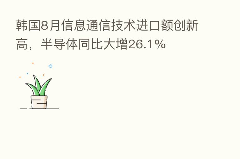 韩国8月信息通信技术进口额创新高，半导体同比大增26.1%