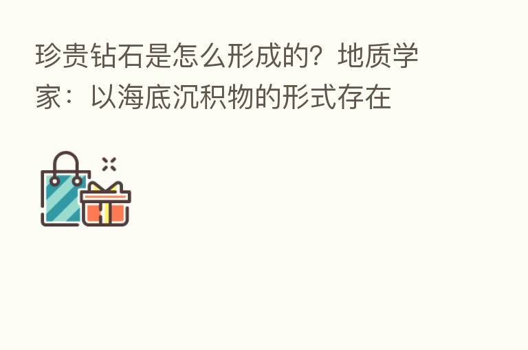珍贵钻石是怎么形成的?地质学家:以海底沉积物的形式存在
