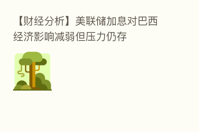 【财经分析】美联储加息对巴西经济影响减弱但压力仍存