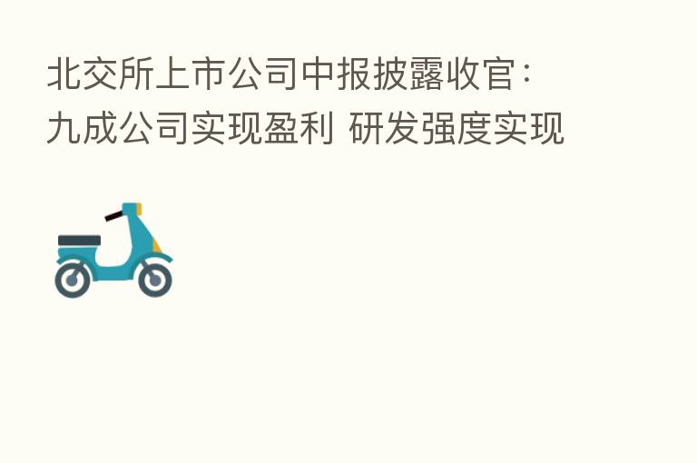 北交所上市公司中报披露收官:九成公司实现盈利 研发强度实现大幅度增长