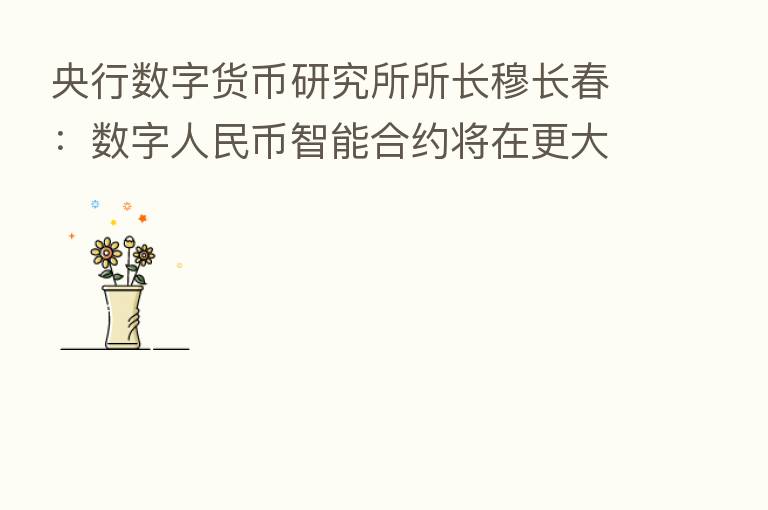 央行数字货币研究所所长穆长春:数字人民币智能合约将在更大范围内加速落地