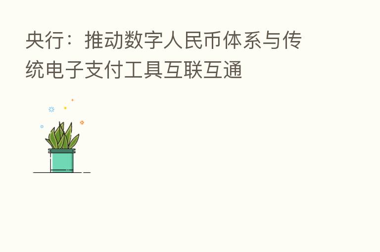 央行:推动数字人民币体系与传统电子支付工具互联互通