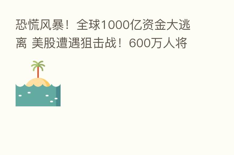恐慌风暴!全球1000亿资金大逃离 美股遭遇狙击战!600万人将失业?德国“破产潮”来袭 危机何时消散?