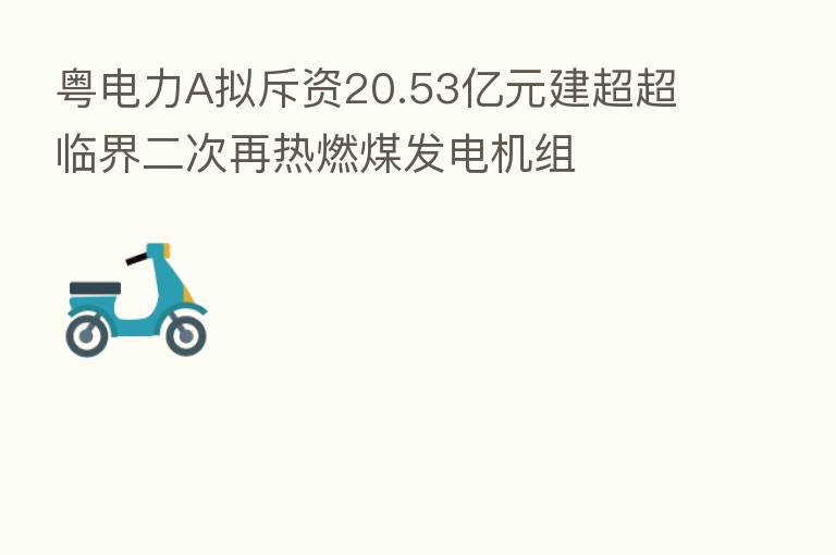 粤电力A拟斥资20.53亿元建超超临界二次再热燃煤发电机组