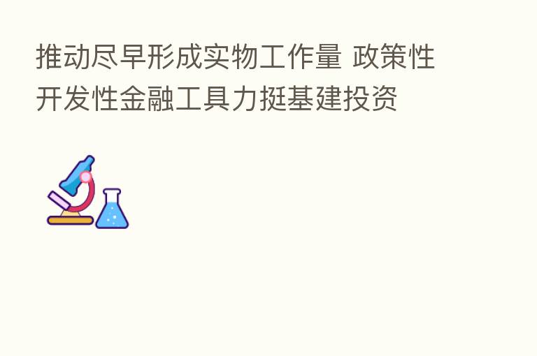 推动尽早形成实物工作量 政策性开发性金融工具力挺基建投资