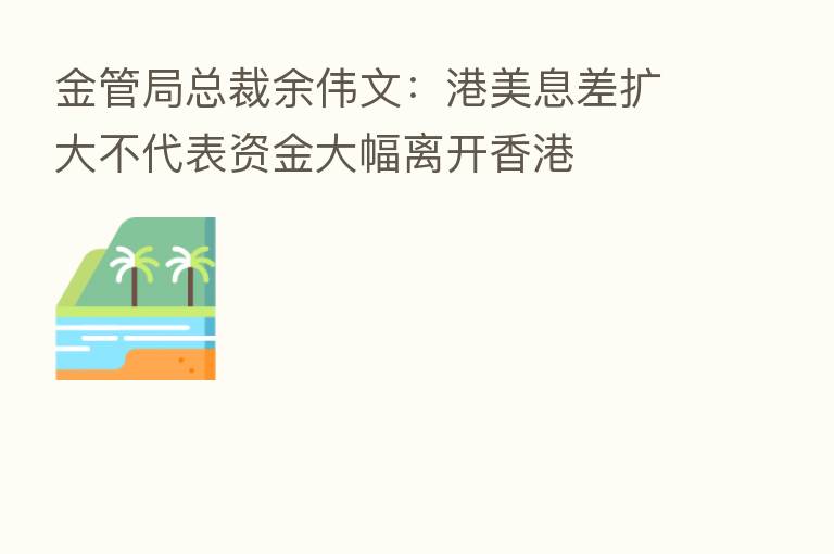 金管局总裁余伟文:港美息差扩大不代表资金大幅离开香港