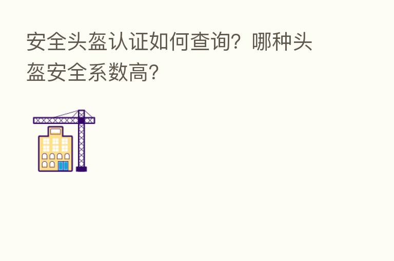安全头盔认证如何查询?哪种头盔安全系数高?
