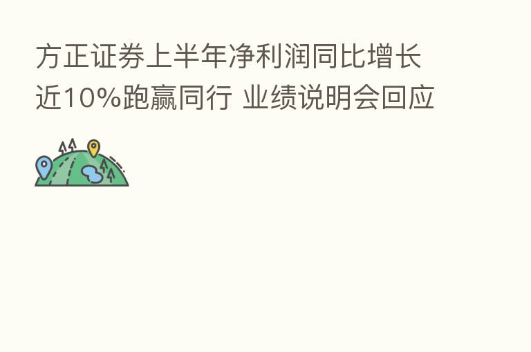 方正证券上半年净利润同比增长近10%跑赢同行 业绩说明会回应员工离职、社保基金股权变动等热点问题