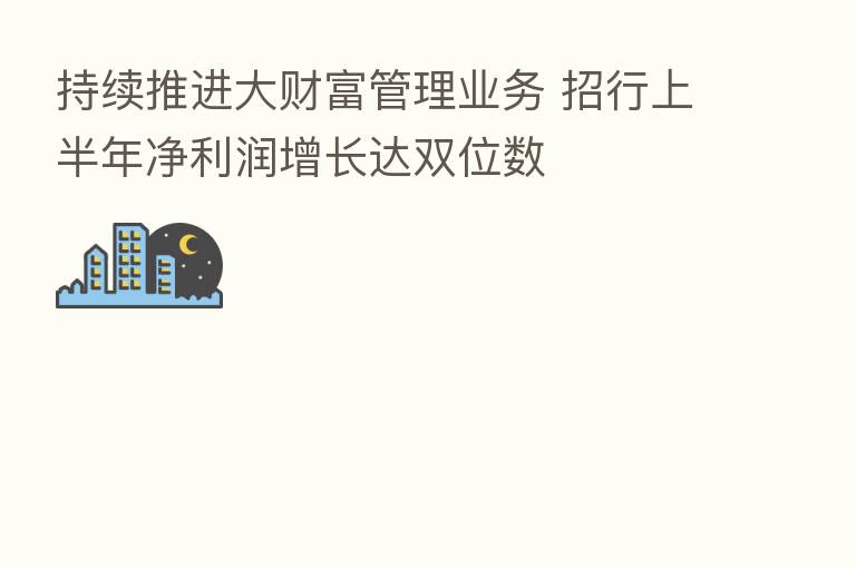 持续推进大财富管理业务 招行上半年净利润增长达双位数
