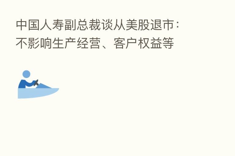 中国人寿副总裁谈从美股退市:不影响生产经营、客户权益等
