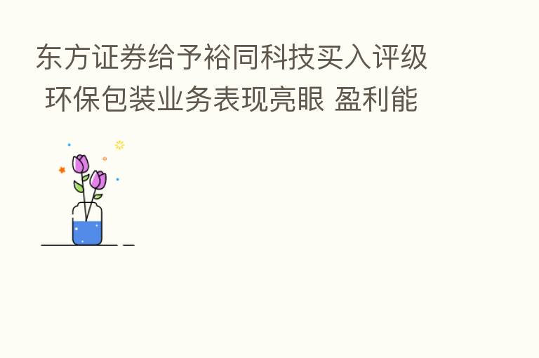 东方证券给予裕同科技买入评级 环保包装业务表现亮眼 盈利能力稳步改善