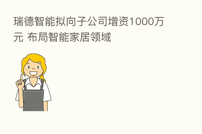 瑞德智能拟向子公司增资1000万元 布局智能家居领域
