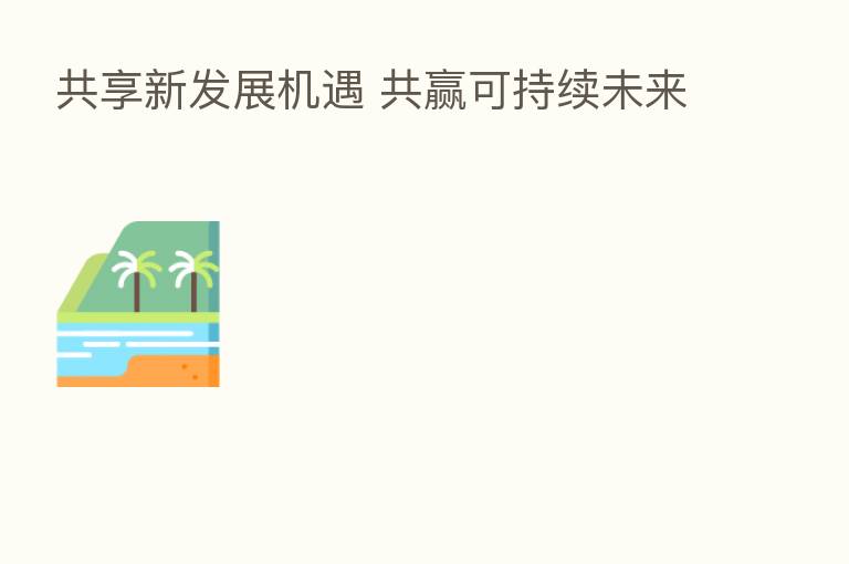 共享新发展机遇 共赢可持续未来