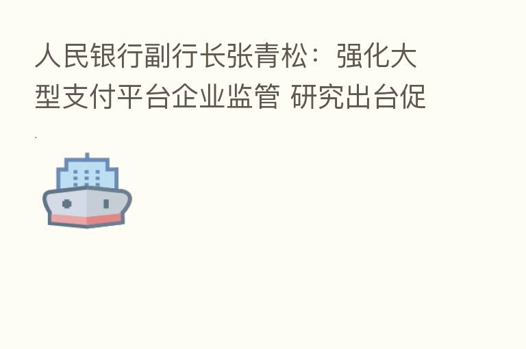 人民银行副行长张青松:强化大型支付平台企业监管 研究出台促进支付和金融科技规范健康发展的工作方案