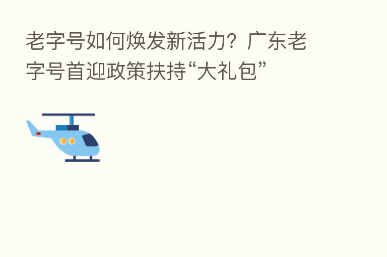 老字号如何焕发新活力?广东老字号首迎政策扶持“大礼包”