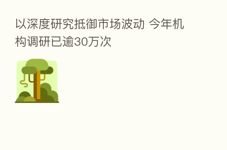以深度研究抵御市场波动 今年机构调研已逾30万次