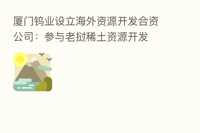 厦门钨业设立海外资源开发合资公司:参与老挝稀土资源开发