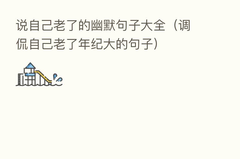 说自己老了的幽默句子大全(调侃自己老了年纪大的句子)
