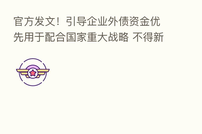 官方发文!引导企业外债资金优先用于配合国家重大战略 不得新增地方隐性债务