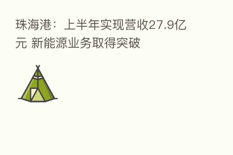 珠海港:上半年实现营收27.9亿元 新能源业务取得突破