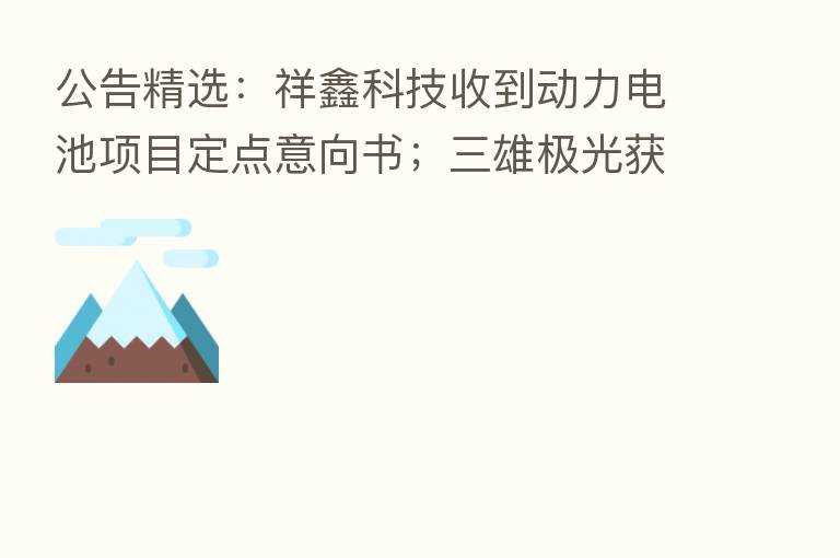 公告精选:祥鑫科技收到动力电池项目定点意向书;三雄极光获珠海阿巴马资产管理有限公司举牌