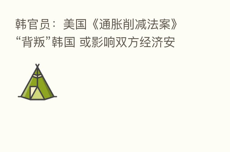 韩官员:美国《通胀削减法案》“背叛”韩国 或影响双方经济安全领域合作