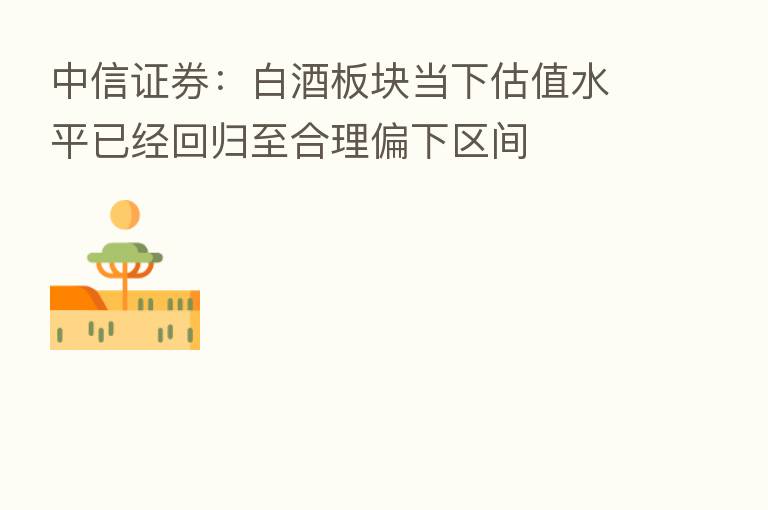 中信证券:白酒板块当下估值水平已经回归至合理偏下区间