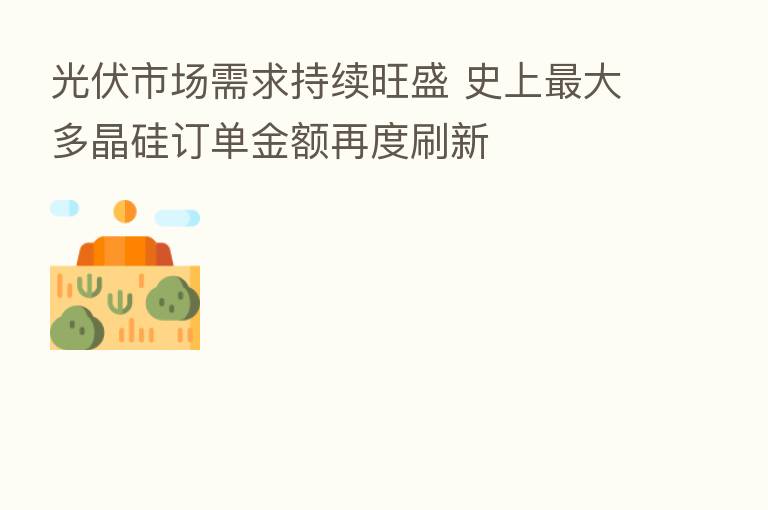 光伏市场需求持续旺盛 史上 大多晶硅订单金额再度刷新