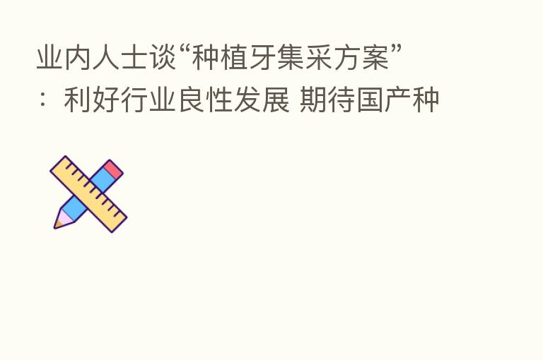 业内人士谈“种植牙集采方案”:利好行业良性发展 期待国产种植体自证价值