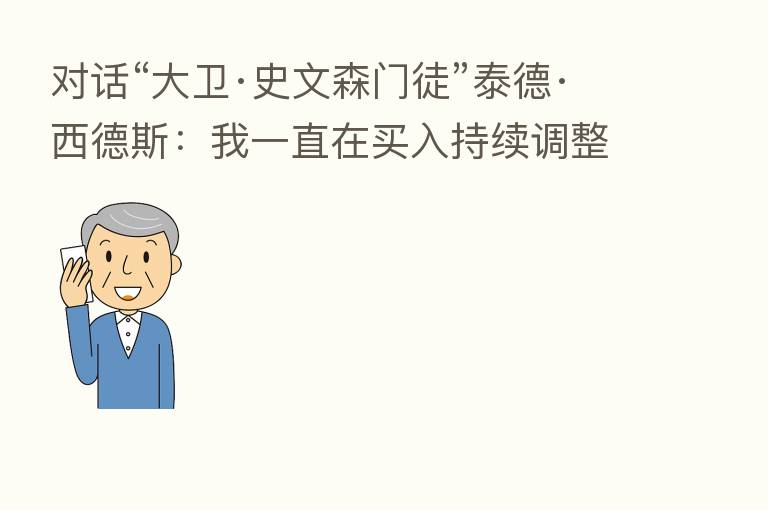 对话“大卫·史文森门徒”泰德·西德斯：我一直在买入持续调整的价值股 主流外资并没有大规模撤出中国