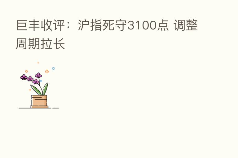 巨丰收评:沪指死守3100点 调整周期拉长