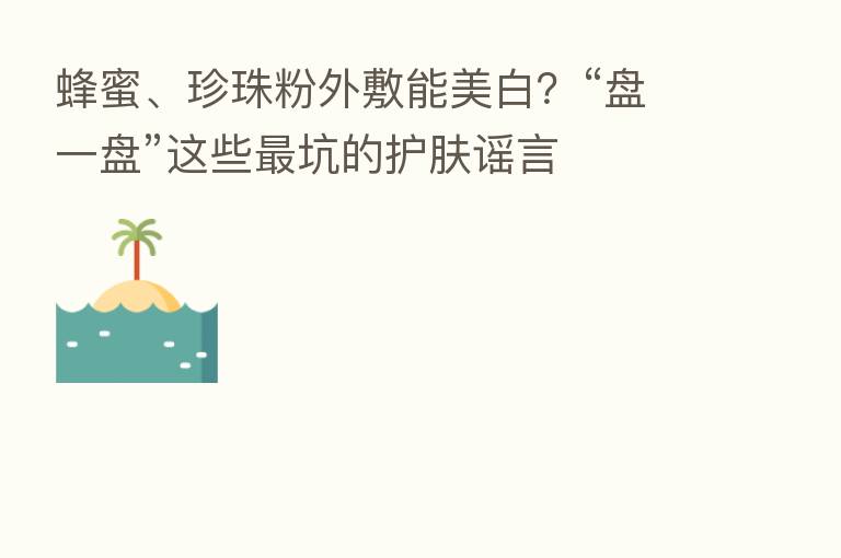 蜂蜜、珍珠粉外敷能美白?“盘一盘”这些 坑的护肤谣言