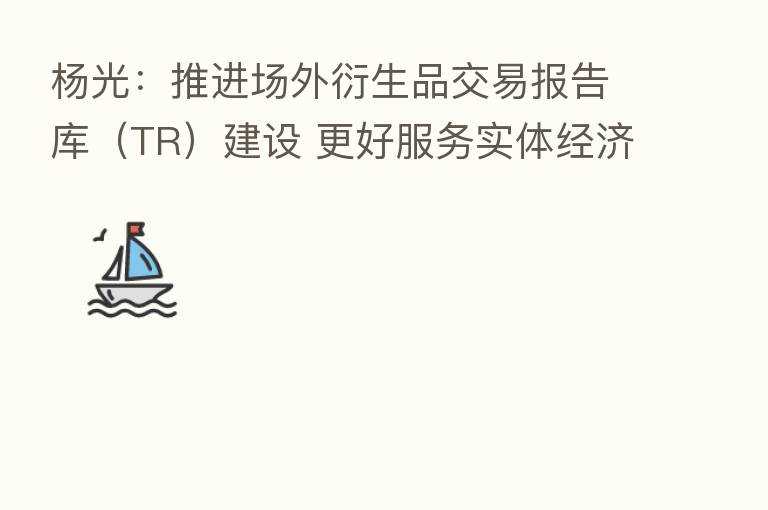 杨光:推进场外衍生品交易报告库(TR)建设 更好服务实体经济高质量发展
