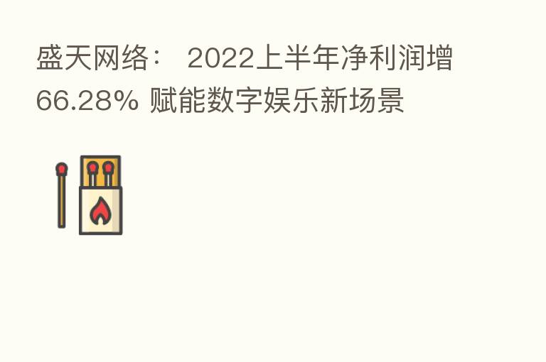 盛天网络: 2022上半年净利润增66.28% 赋能数字娱乐新场景