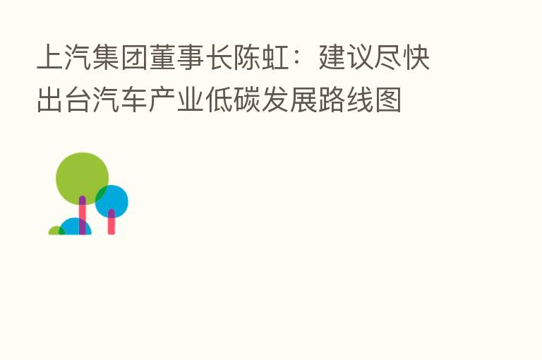 上汽集团董事长陈虹:建议尽快出台汽车产业低碳发展路线图