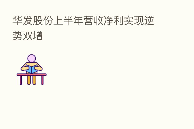 华发股份上半年营收净利实现逆势双增