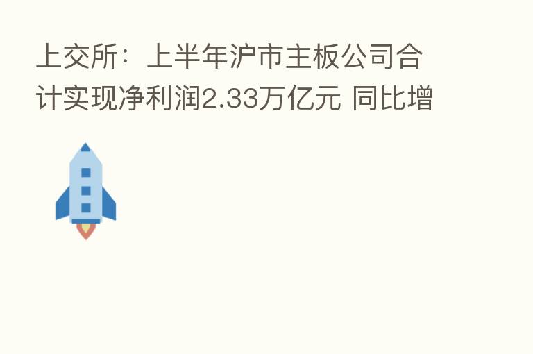 上交所:上半年沪市主板公司合计实现净利润2.33万亿元 同比增长6%