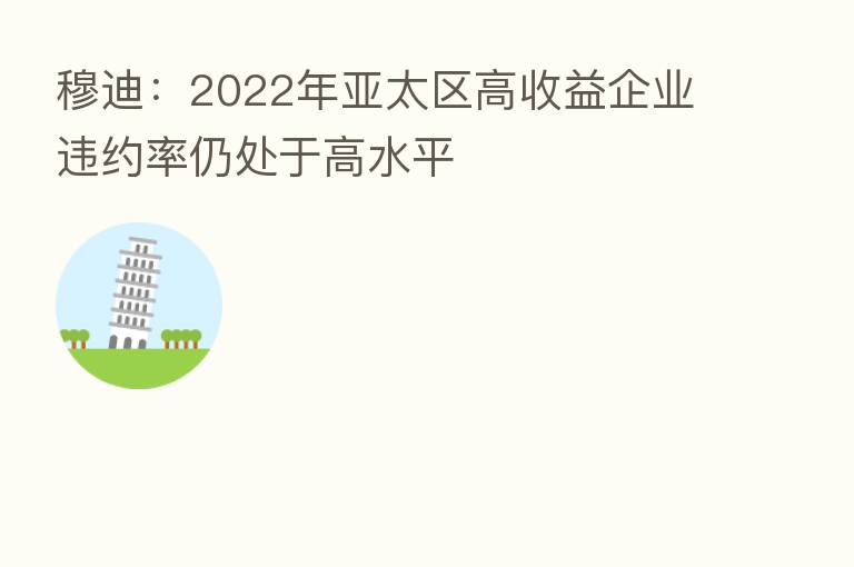 穆迪：2022年亚太区高收益企业违约率仍处于高水平