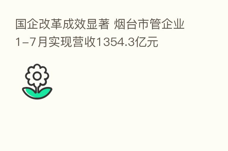 国企改革成效显著 烟台市管企业1-7月实现营收1354.3亿元