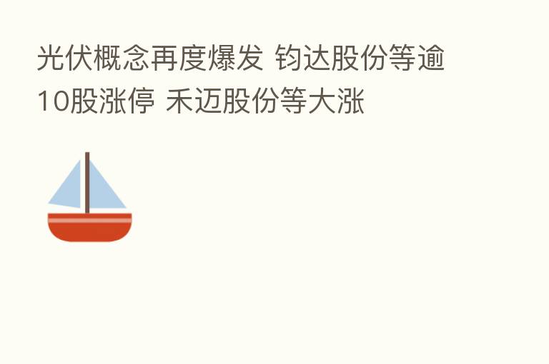 光伏概念再度爆发 钧达股份等逾10股涨停 禾迈股份等大涨