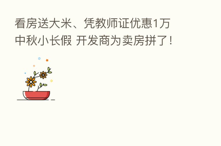 看房送大米、凭教师证优惠1万 中秋小长假 开发商为卖房拼了！