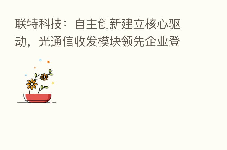 联特科技:自主创新建立核心驱动,光通信收发模块领先企业登陆A股