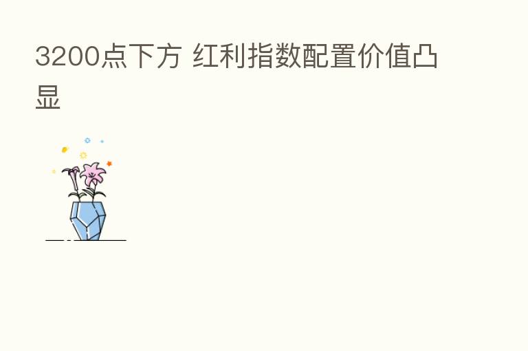 3200点下方 红利指数配置价值凸显