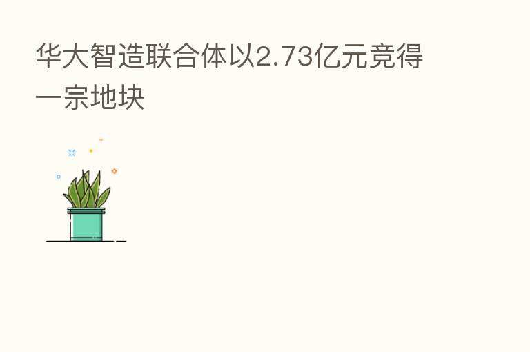 华大智造联合体以2.73亿元竞得一宗地块
