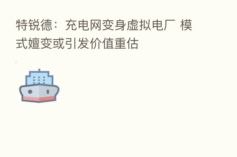 特锐德:充电网变身虚拟电厂 模式嬗变或引发价值重估