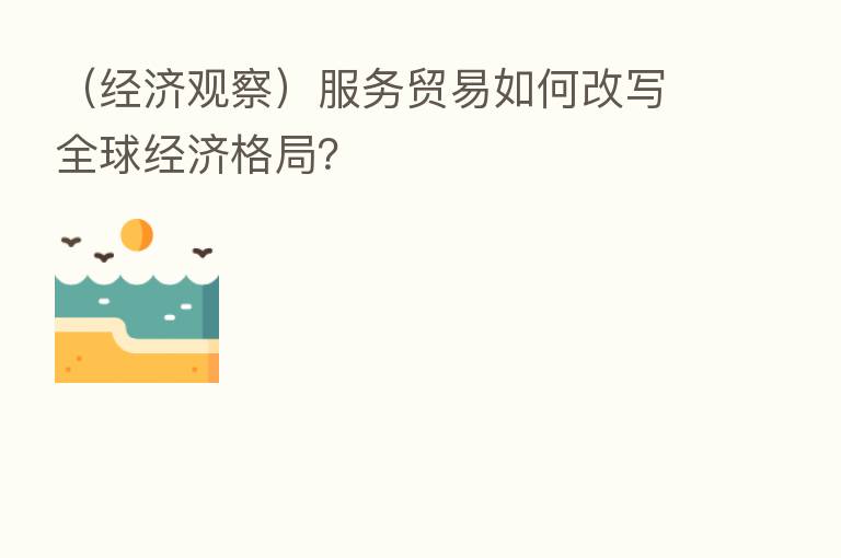 (经济观察)服务贸易如何改写全球经济格局?