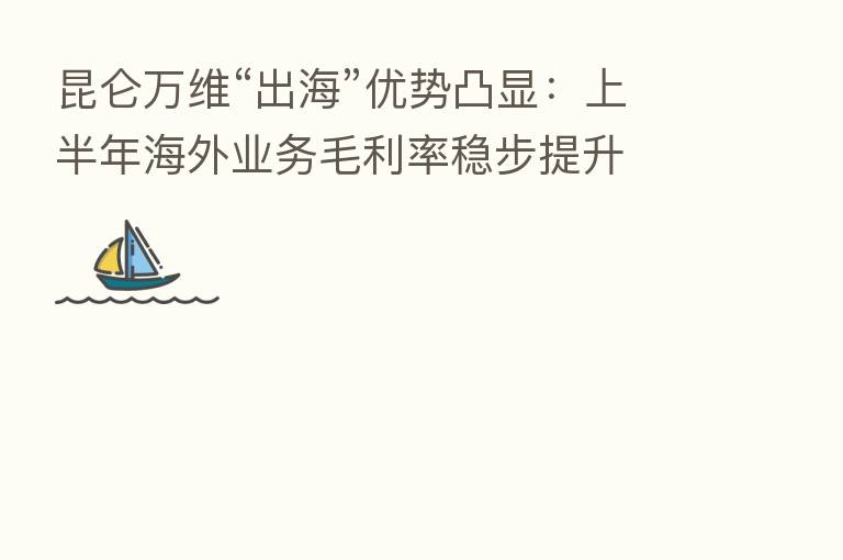 昆仑万维“出海”优势凸显:上半年海外业务毛利率稳步提升