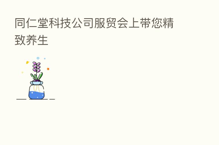 同仁堂科技公司服贸会上带您精致养生