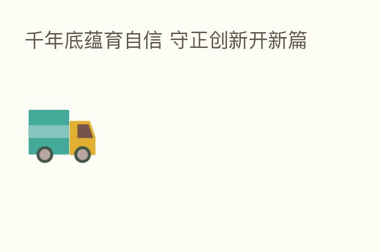 千年底蕴育自信 守正创新开新篇