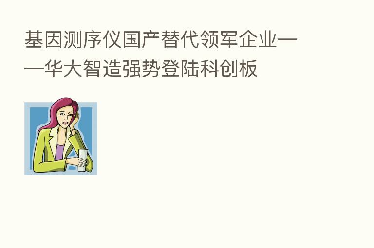 基因测序仪国产替代领军企业——华大智造强势登陆科创板